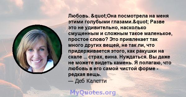 Любовь. "Она посмотрела на меня этими голубыми глазами." Разве это не удивительно, насколько смущенным и сложным такое маленькое, простое слово? Это привлекает так много других вещей, не так ли, что