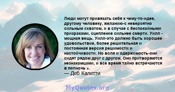 Люди могут привязать себя к чему-то-идее, другому человеку, желанию-с невероятно сильным схватом, и в случае с беспокойными призраками, сцепление сильнее смерти. Уилл - мощная вещь. Уилл-это должно быть хорошее