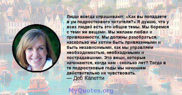 Люди всегда спрашивают: «Как вы попадаете в ум подросткового читателя?» Я думаю, что у всех людей есть эти общие темы. Мы боремся с теми же вещами. Мы желаем любви и привязанности. Мы должны разобраться, насколько мы