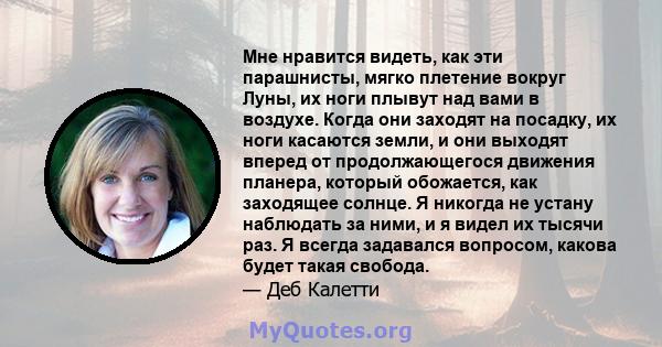 Мне нравится видеть, как эти парашнисты, мягко плетение вокруг Луны, их ноги плывут над вами в воздухе. Когда они заходят на посадку, их ноги касаются земли, и они выходят вперед от продолжающегося движения планера,