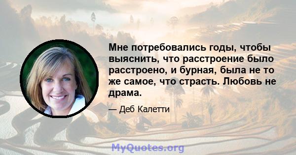 Мне потребовались годы, чтобы выяснить, что расстроение было расстроено, и бурная, была не то же самое, что страсть. Любовь не драма.