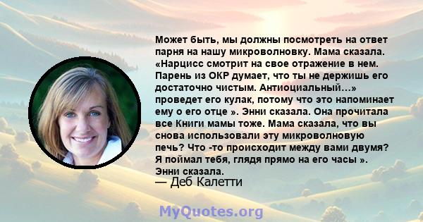 Может быть, мы должны посмотреть на ответ парня на нашу микроволновку. Мама сказала. «Нарцисс смотрит на свое отражение в нем. Парень из ОКР думает, что ты не держишь его достаточно чистым. Антиоциальный…» проведет его