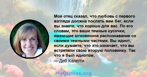 Мой отец сказал, что любовь с первого взгляда должна послать вам бег, если вы знаете, что хорошо для вас. По его словам, это ваши темные кусочки, имеющие мгновенное распознавание со своими темными частями. Вы идиот,