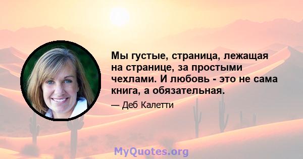 Мы густые, страница, лежащая на странице, за простыми чехлами. И любовь - это не сама книга, а обязательная.