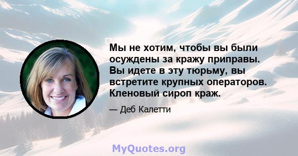 Мы не хотим, чтобы вы были осуждены за кражу приправы. Вы идете в эту тюрьму, вы встретите крупных операторов. Кленовый сироп краж.