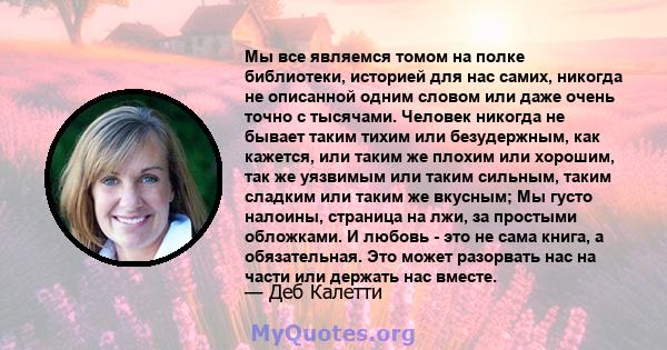 Мы все являемся томом на полке библиотеки, историей для нас самих, никогда не описанной одним словом или даже очень точно с тысячами. Человек никогда не бывает таким тихим или безудержным, как кажется, или таким же