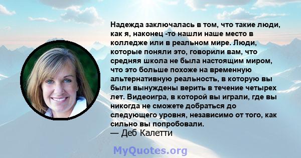 Надежда заключалась в том, что такие люди, как я, наконец -то нашли наше место в колледже или в реальном мире. Люди, которые поняли это, говорили вам, что средняя школа не была настоящим миром, что это больше похоже на