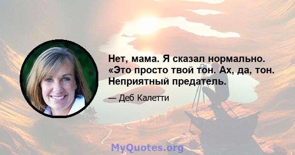 Нет, мама. Я сказал нормально. «Это просто твой тон. Ах, да, тон. Неприятный предатель.