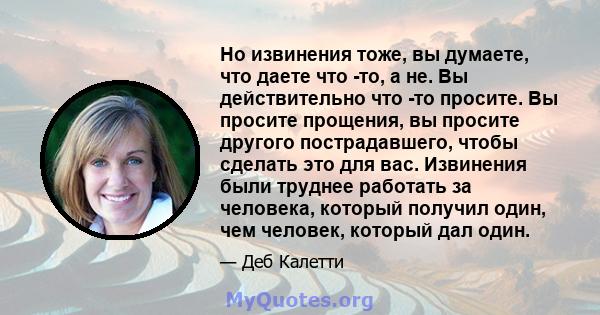 Но извинения тоже, вы думаете, что даете что -то, а не. Вы действительно что -то просите. Вы просите прощения, вы просите другого пострадавшего, чтобы сделать это для вас. Извинения были труднее работать за человека,