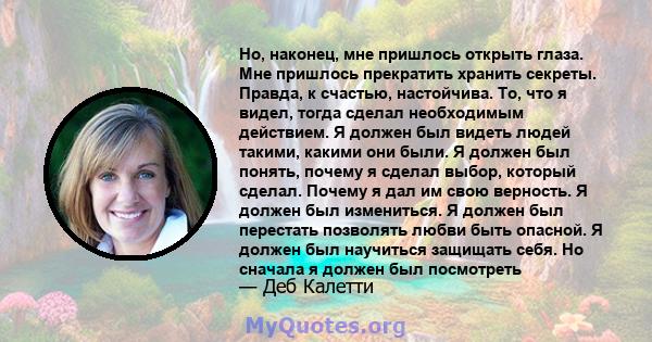 Но, наконец, мне пришлось открыть глаза. Мне пришлось прекратить хранить секреты. Правда, к счастью, настойчива. То, что я видел, тогда сделал необходимым действием. Я должен был видеть людей такими, какими они были. Я