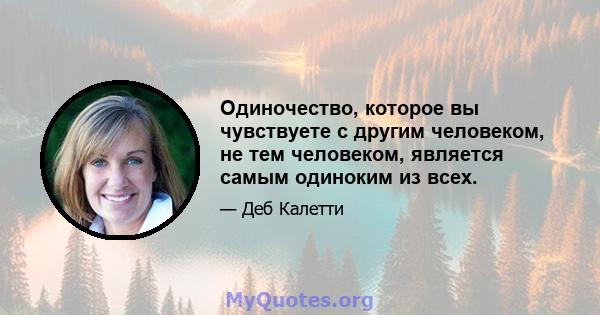 Одиночество, которое вы чувствуете с другим человеком, не тем человеком, является самым одиноким из всех.