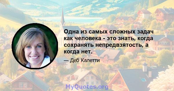 Одна из самых сложных задач как человека - это знать, когда сохранять непредвзятость, а когда нет.