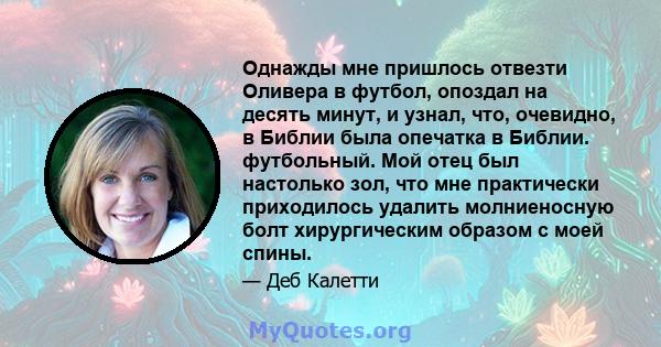 Однажды мне пришлось отвезти Оливера в футбол, опоздал на десять минут, и узнал, что, очевидно, в Библии была опечатка в Библии. футбольный. Мой отец был настолько зол, что мне практически приходилось удалить