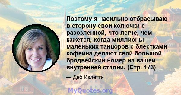 Поэтому я насильно отбрасываю в сторону свои колючки с разозленной, что легче, чем кажется, когда миллионы маленьких танцоров с блестками кофеина делают свой большой бродвейский номер на вашей внутренней стадии. (Стр.