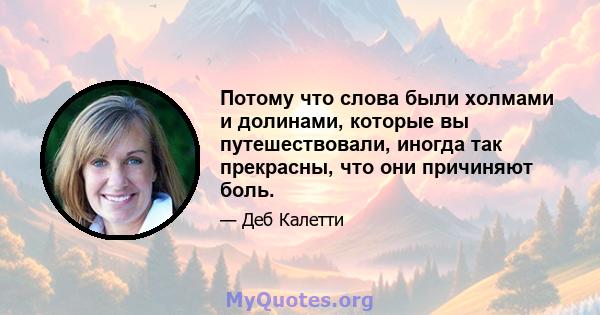 Потому что слова были холмами и долинами, которые вы путешествовали, иногда так прекрасны, что они причиняют боль.