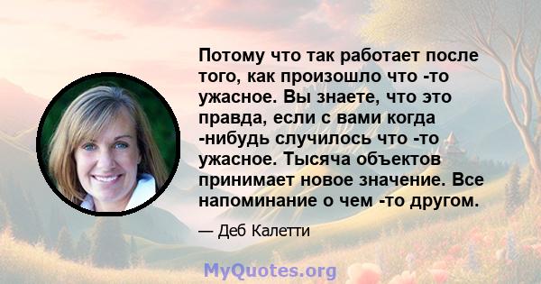 Потому что так работает после того, как произошло что -то ужасное. Вы знаете, что это правда, если с вами когда -нибудь случилось что -то ужасное. Тысяча объектов принимает новое значение. Все напоминание о чем -то