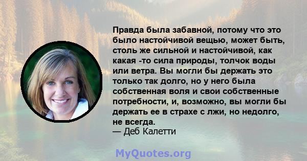 Правда была забавной, потому что это было настойчивой вещью, может быть, столь же сильной и настойчивой, как какая -то сила природы, толчок воды или ветра. Вы могли бы держать это только так долго, но у него была