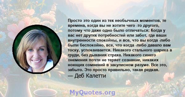 Просто это один из тех необычных моментов, те времена, когда вы не хотите чего -то другого, потому что даже одно было отличаться; Когда у вас нет других потребностей или забот, где ваши внутренности спокойны, и все, что 