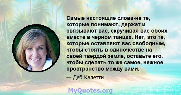 Самые настоящие слова-не те, которые понимают, держат и связывают вас, скручивая вас обоих вместе в черном танцах. Нет, это те, которые оставляют вас свободным, чтобы стоять в одиночестве на своей твердой земле,