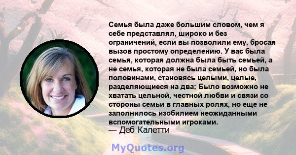 Семья была даже большим словом, чем я себе представлял, широко и без ограничений, если вы позволили ему, бросая вызов простому определению. У вас была семья, которая должна была быть семьей, а не семья, которая не была