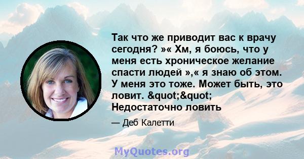 Так что же приводит вас к врачу сегодня? »« Хм, я боюсь, что у меня есть хроническое желание спасти людей »,« я знаю об этом. У меня это тоже. Может быть, это ловит. "" Недостаточно ловить