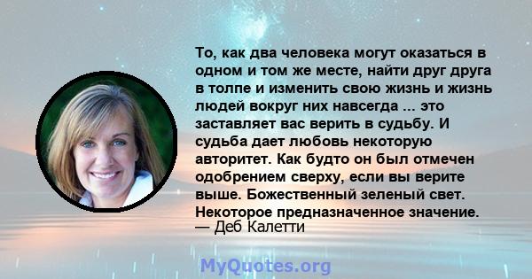 То, как два человека могут оказаться в одном и том же месте, найти друг друга в толпе и изменить свою жизнь и жизнь людей вокруг них навсегда ... это заставляет вас верить в судьбу. И судьба дает любовь некоторую