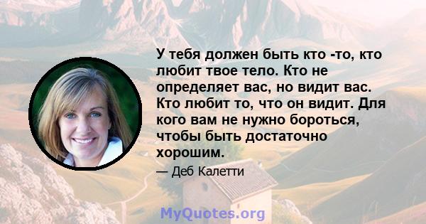 У тебя должен быть кто -то, кто любит твое тело. Кто не определяет вас, но видит вас. Кто любит то, что он видит. Для кого вам не нужно бороться, чтобы быть достаточно хорошим.