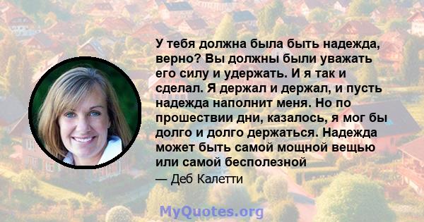 У тебя должна была быть надежда, верно? Вы должны были уважать его силу и удержать. И я так и сделал. Я держал и держал, и пусть надежда наполнит меня. Но по прошествии дни, казалось, я мог бы долго и долго держаться.