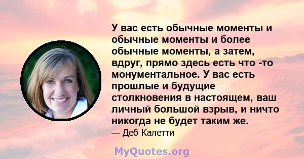 У вас есть обычные моменты и обычные моменты и более обычные моменты, а затем, вдруг, прямо здесь есть что -то монументальное. У вас есть прошлые и будущие столкновения в настоящем, ваш личный большой взрыв, и ничто