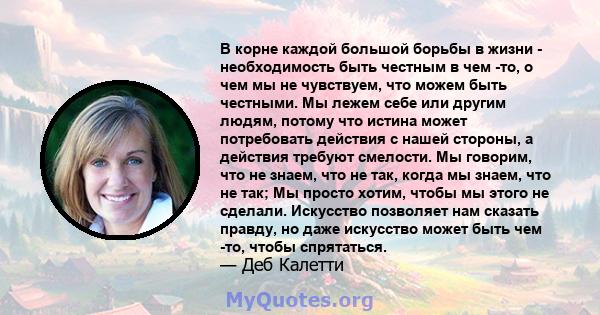 В корне каждой большой борьбы в жизни - необходимость быть честным в чем -то, о чем мы не чувствуем, что можем быть честными. Мы лежем себе или другим людям, потому что истина может потребовать действия с нашей стороны, 