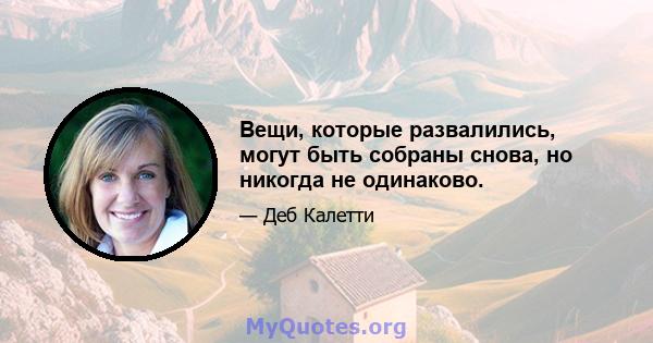 Вещи, которые развалились, могут быть собраны снова, но никогда не одинаково.