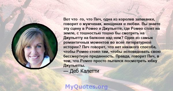 Вот что -то, что Пич, одна из королев запеканки, говорит о мужчинах, женщинах и любви. Вы знаете эту сцену в Ромео и Джульетте, где Ромео стоит на земле, с тошностью тошно бы смотреть на Джульетту на балконе над ним?