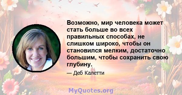 Возможно, мир человека может стать больше во всех правильных способах, не слишком широко, чтобы он становился мелким, достаточно большим, чтобы сохранить свою глубину.