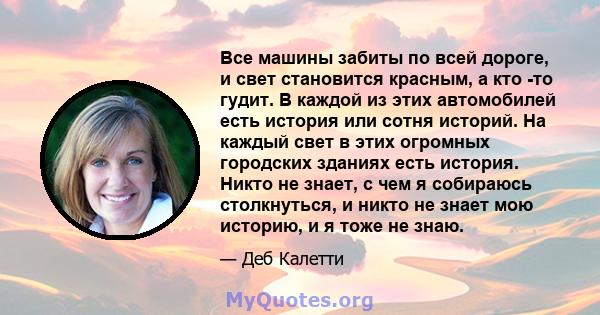 Все машины забиты по всей дороге, и свет становится красным, а кто -то гудит. В каждой из этих автомобилей есть история или сотня историй. На каждый свет в этих огромных городских зданиях есть история. Никто не знает, с 