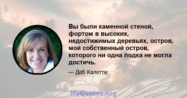 Вы были каменной стеной, фортом в высоких, недостижимых деревьях, остров, мой собственный остров, которого ни одна лодка не могла достичь.