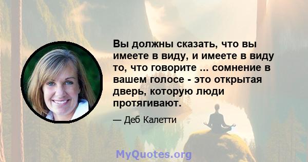 Вы должны сказать, что вы имеете в виду, и имеете в виду то, что говорите ... сомнение в вашем голосе - это открытая дверь, которую люди протягивают.