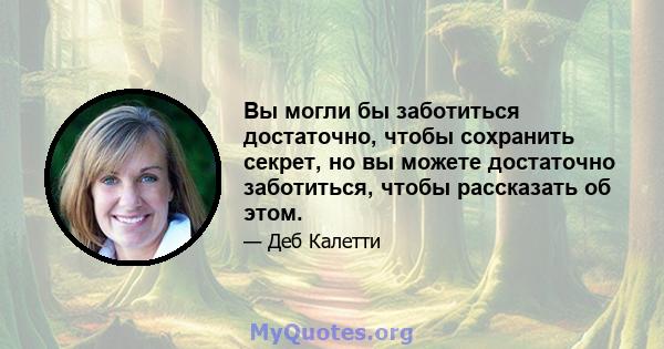 Вы могли бы заботиться достаточно, чтобы сохранить секрет, но вы можете достаточно заботиться, чтобы рассказать об этом.