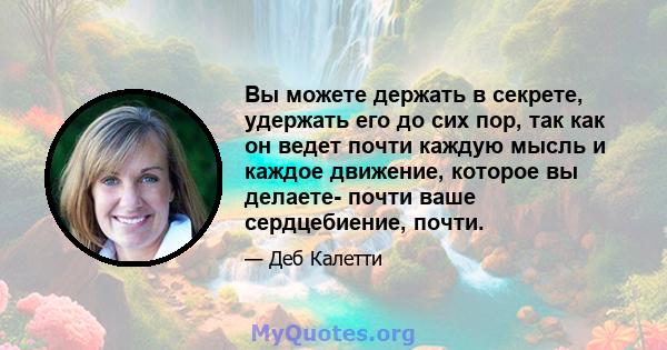 Вы можете держать в секрете, удержать его до сих пор, так как он ведет почти каждую мысль и каждое движение, которое вы делаете- почти ваше сердцебиение, почти.