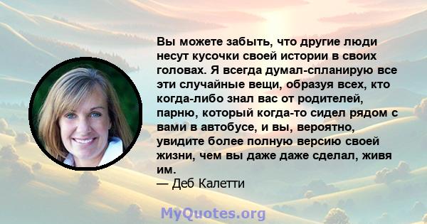 Вы можете забыть, что другие люди несут кусочки своей истории в своих головах. Я всегда думал-спланирую все эти случайные вещи, образуя всех, кто когда-либо знал вас от родителей, парню, который когда-то сидел рядом с