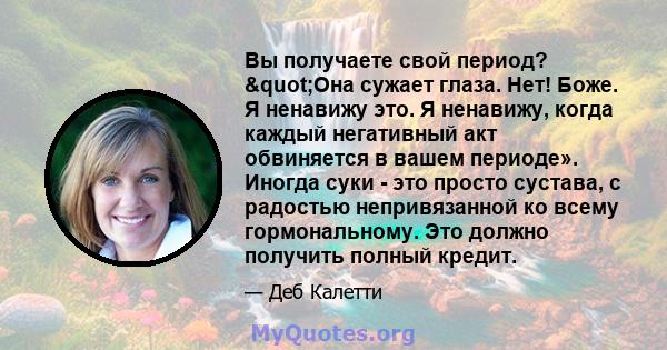 Вы получаете свой период? "Она сужает глаза. Нет! Боже. Я ненавижу это. Я ненавижу, когда каждый негативный акт обвиняется в вашем периоде». Иногда суки - это просто сустава, с радостью непривязанной ко всему