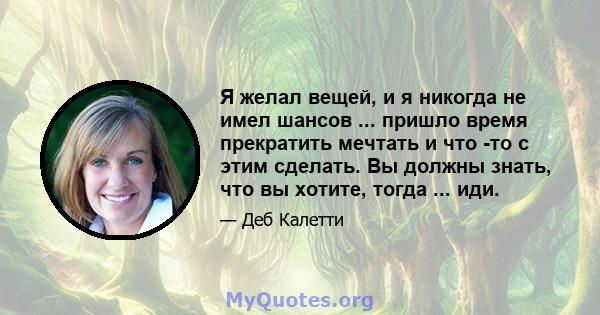 Я желал вещей, и я никогда не имел шансов ... пришло время прекратить мечтать и что -то с этим сделать. Вы должны знать, что вы хотите, тогда ... иди.