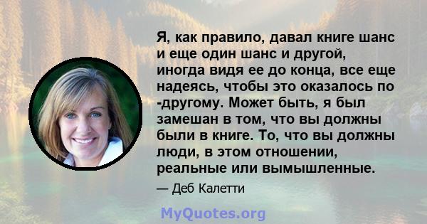 Я, как правило, давал книге шанс и еще один шанс и другой, иногда видя ее до конца, все еще надеясь, чтобы это оказалось по -другому. Может быть, я был замешан в том, что вы должны были в книге. То, что вы должны люди,