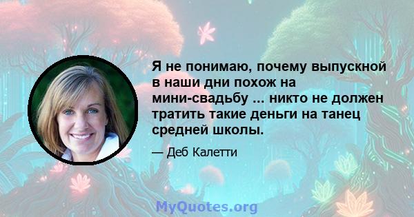 Я не понимаю, почему выпускной в наши дни похож на мини-свадьбу ... никто не должен тратить такие деньги на танец средней школы.