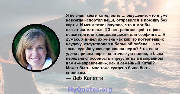 Я не знал, кем я хотел быть ... ощущение, что я уже навсегда испортил вещи, отправился в поездку без карты. И меня тоже напугало, что я мог бы оказаться матерью 3 3 лет, работающей в офисе психиатра или арендовав доски