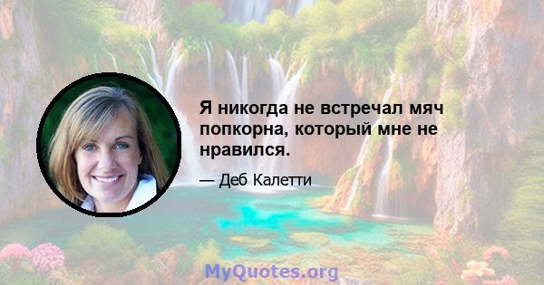 Я никогда не встречал мяч попкорна, который мне не нравился.