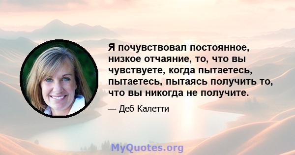 Я почувствовал постоянное, низкое отчаяние, то, что вы чувствуете, когда пытаетесь, пытаетесь, пытаясь получить то, что вы никогда не получите.