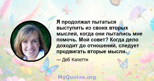 Я продолжал пытаться выступить из своих вторых мыслей, когда они пытались мне помочь. Мой совет? Когда дело доходит до отношений, следует продвигать вторые мысли.