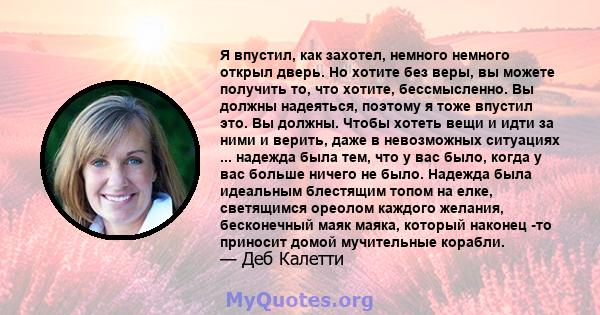 Я впустил, как захотел, немного немного открыл дверь. Но хотите без веры, вы можете получить то, что хотите, бессмысленно. Вы должны надеяться, поэтому я тоже впустил это. Вы должны. Чтобы хотеть вещи и идти за ними и