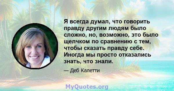 Я всегда думал, что говорить правду другим людям было сложно, но, возможно, это было щелчком по сравнению с тем, чтобы сказать правду себе. Иногда мы просто отказались знать, что знали.