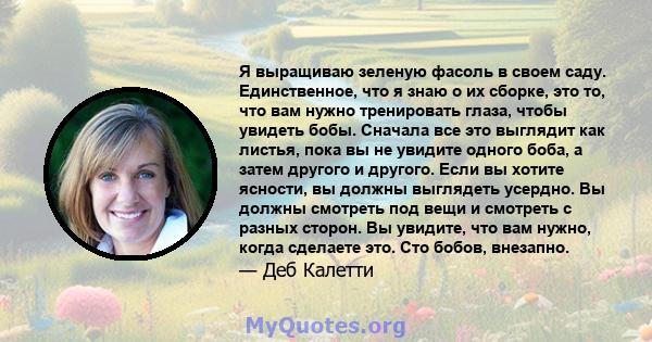 Я выращиваю зеленую фасоль в своем саду. Единственное, что я знаю о их сборке, это то, что вам нужно тренировать глаза, чтобы увидеть бобы. Сначала все это выглядит как листья, пока вы не увидите одного боба, а затем